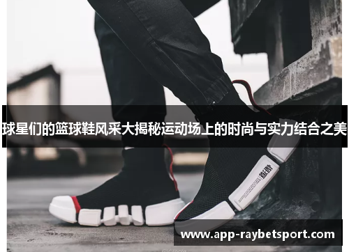 球星们的篮球鞋风采大揭秘运动场上的时尚与实力结合之美
