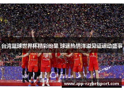 台湾篮球世界杯精彩纷呈 球迷热情洋溢见证运动盛事