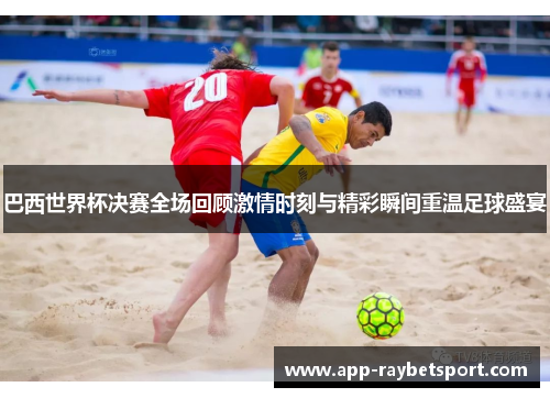 巴西世界杯决赛全场回顾激情时刻与精彩瞬间重温足球盛宴