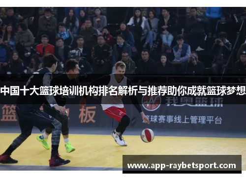 中国十大篮球培训机构排名解析与推荐助你成就篮球梦想
