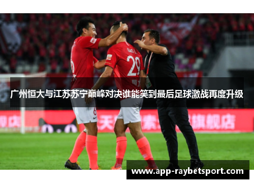 广州恒大与江苏苏宁巅峰对决谁能笑到最后足球激战再度升级