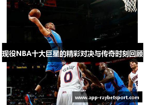 现役NBA十大巨星的精彩对决与传奇时刻回顾