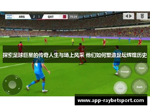 探索足球巨星的传奇人生与场上风采 他们如何塑造足坛辉煌历史