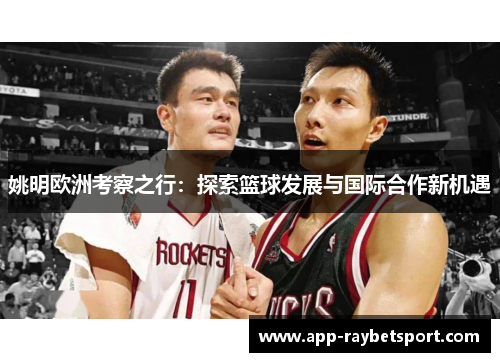 姚明欧洲考察之行：探索篮球发展与国际合作新机遇
