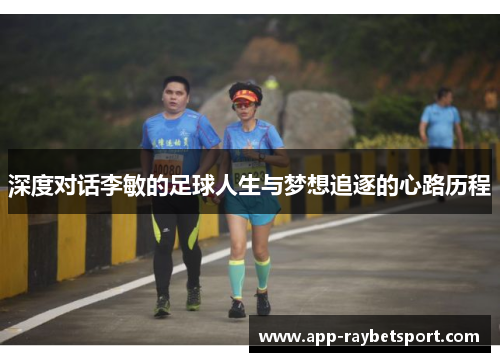 深度对话李敏的足球人生与梦想追逐的心路历程