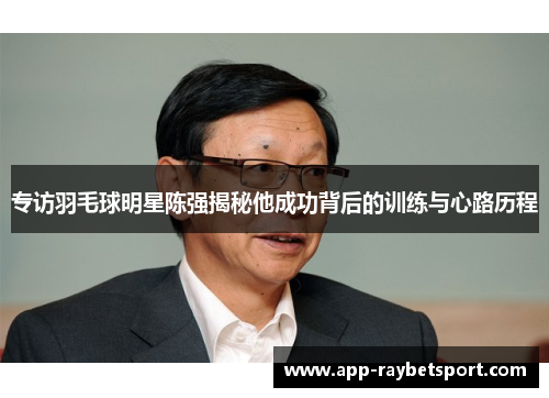 专访羽毛球明星陈强揭秘他成功背后的训练与心路历程