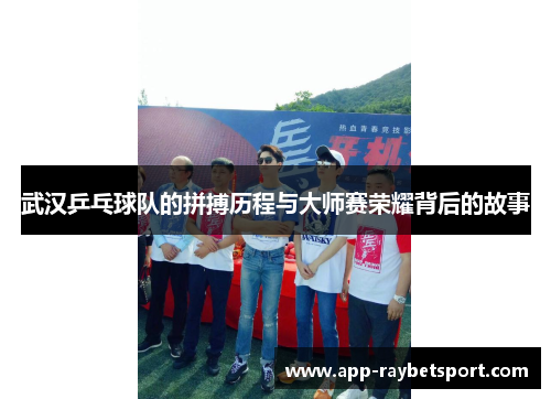 武汉乒乓球队的拼搏历程与大师赛荣耀背后的故事