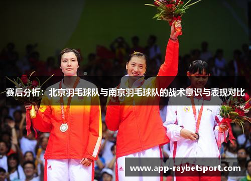 赛后分析：北京羽毛球队与南京羽毛球队的战术意识与表现对比