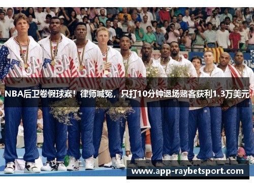 NBA后卫卷假球案！律师喊冤，只打10分钟退场赌客获利1.3万美元