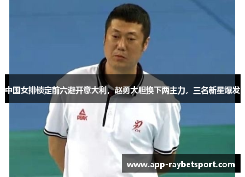 中国女排锁定前六避开意大利，赵勇大胆换下两主力，三名新星爆发