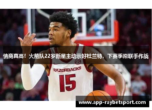 情商真高！火箭队22岁新星主动示好杜兰特，下赛季愿联手作战