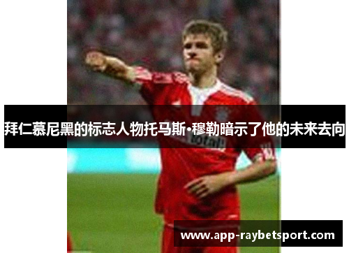 拜仁慕尼黑的标志人物托马斯·穆勒暗示了他的未来去向