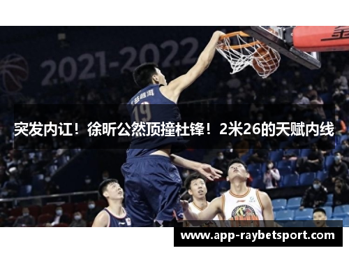 突发内讧！徐昕公然顶撞杜锋！2米26的天赋内线